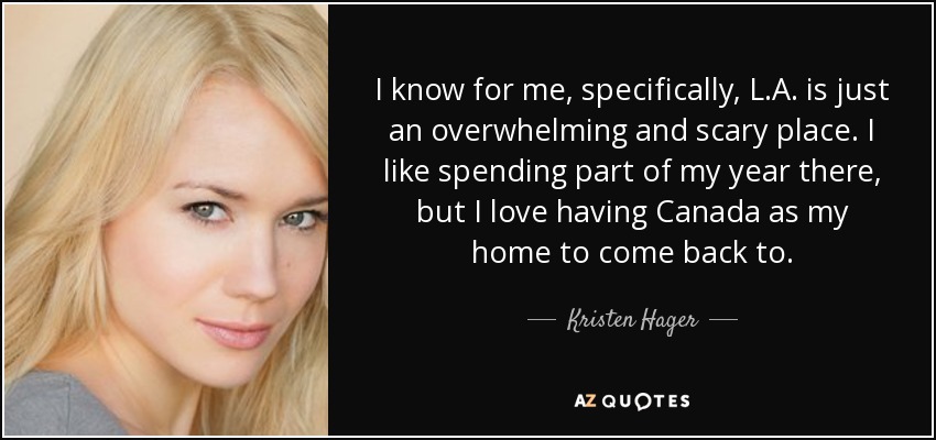 I know for me, specifically, L.A. is just an overwhelming and scary place. I like spending part of my year there, but I love having Canada as my home to come back to. - Kristen Hager