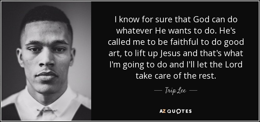 I know for sure that God can do whatever He wants to do. He's called me to be faithful to do good art, to lift up Jesus and that's what I'm going to do and I'll let the Lord take care of the rest. - Trip Lee