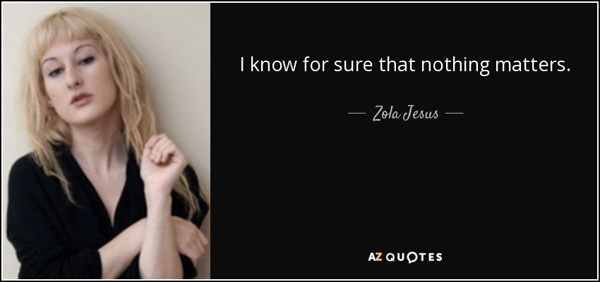 I know for sure that nothing matters. - Zola Jesus