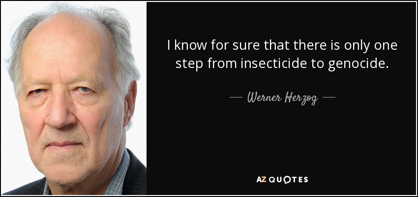 I know for sure that there is only one step from insecticide to genocide. - Werner Herzog