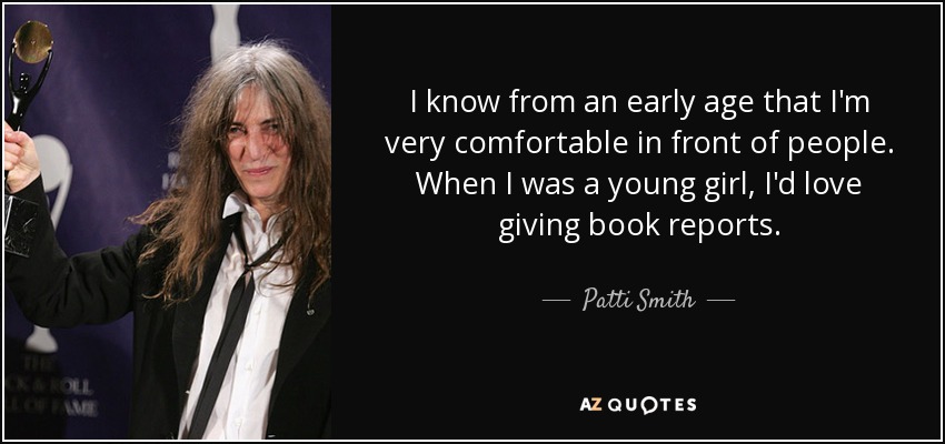 I know from an early age that I'm very comfortable in front of people. When I was a young girl, I'd love giving book reports. - Patti Smith