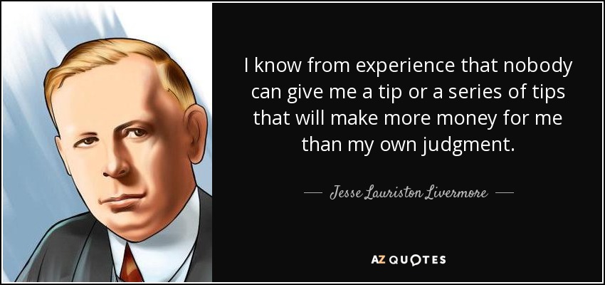 I know from experience that nobody can give me a tip or a series of tips that will make more money for me than my own judgment. - Jesse Lauriston Livermore