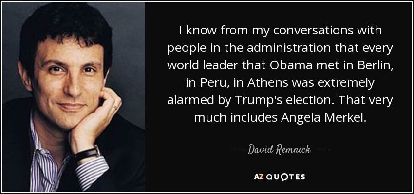 I know from my conversations with people in the administration that every world leader that Obama met in Berlin, in Peru, in Athens was extremely alarmed by Trump's election. That very much includes Angela Merkel. - David Remnick