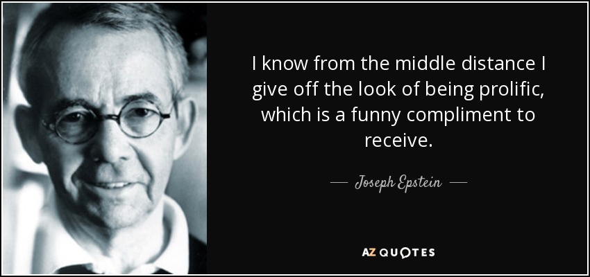 I know from the middle distance I give off the look of being prolific, which is a funny compliment to receive. - Joseph Epstein