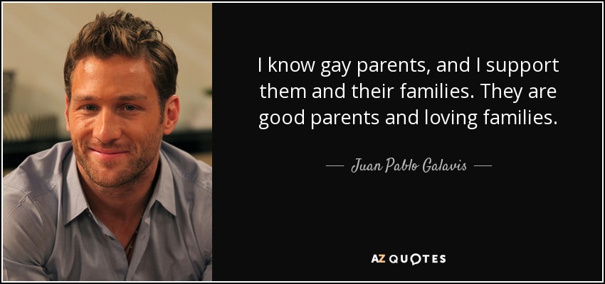 I know gay parents, and I support them and their families. They are good parents and loving families. - Juan Pablo Galavis