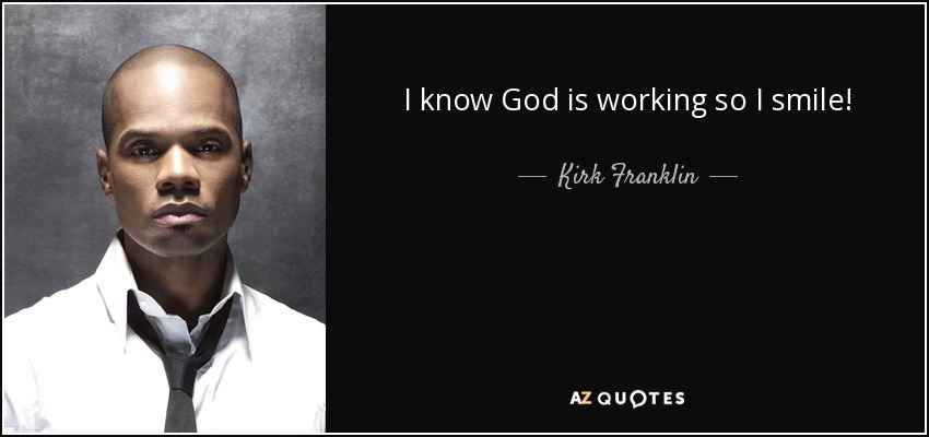 I know God is working so I smile! - Kirk Franklin
