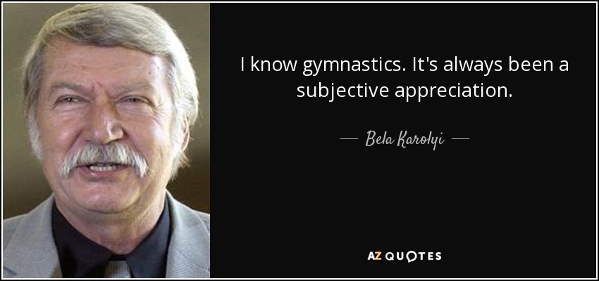 I know gymnastics. It's always been a subjective appreciation. - Bela Karolyi