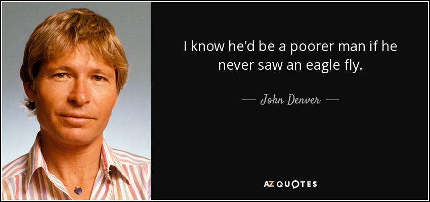 I know he'd be a poorer man if he never saw an eagle fly. - John Denver