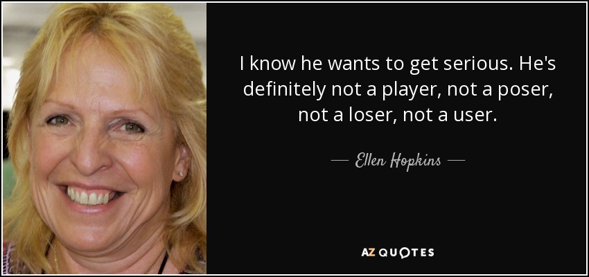 I know he wants to get serious. He's definitely not a player, not a poser, not a loser, not a user. - Ellen Hopkins