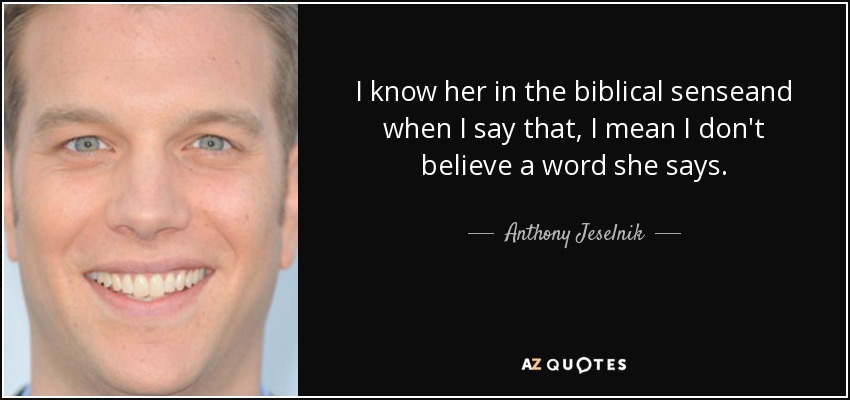 I know her in the biblical senseand when I say that, I mean I don't believe a word she says. - Anthony Jeselnik