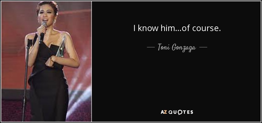 I know him...of course. - Toni Gonzaga