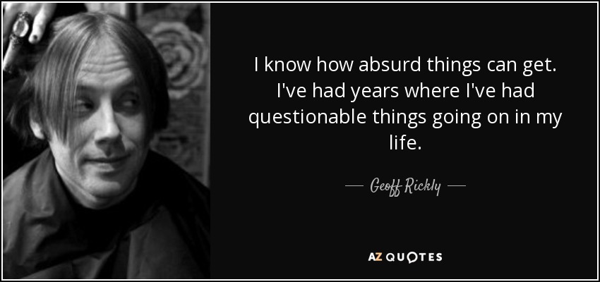 I know how absurd things can get. I've had years where I've had questionable things going on in my life. - Geoff Rickly