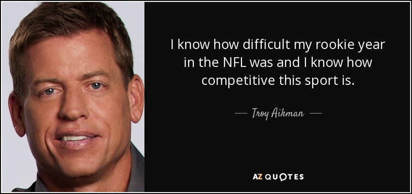 I know how difficult my rookie year in the NFL was and I know how competitive this sport is. - Troy Aikman