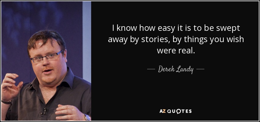 I know how easy it is to be swept away by stories, by things you wish were real. - Derek Landy