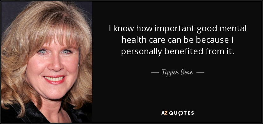 I know how important good mental health care can be because I personally benefited from it. - Tipper Gore