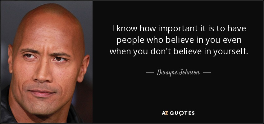 I know how important it is to have people who believe in you even when you don't believe in yourself. - Dwayne Johnson