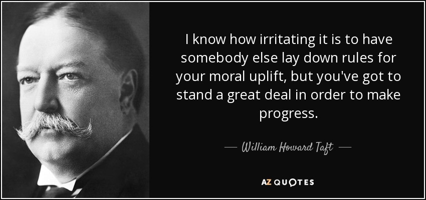 I know how irritating it is to have somebody else lay down rules for your moral uplift, but you've got to stand a great deal in order to make progress. - William Howard Taft
