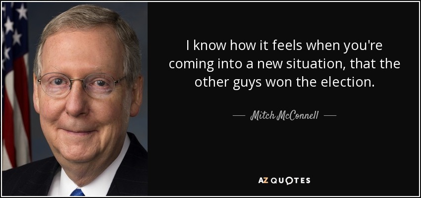 I know how it feels when you're coming into a new situation, that the other guys won the election. - Mitch McConnell