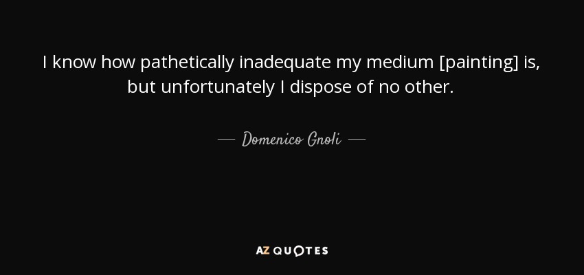 I know how pathetically inadequate my medium [painting] is, but unfortunately I dispose of no other. - Domenico Gnoli