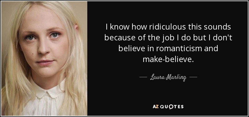 I know how ridiculous this sounds because of the job I do but I don't believe in romanticism and make-believe. - Laura Marling