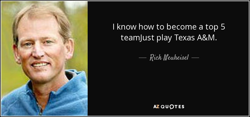 I know how to become a top 5 teamJust play Texas A&M. - Rick Neuheisel
