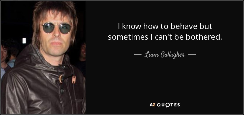 I know how to behave but sometimes I can't be bothered. - Liam Gallagher