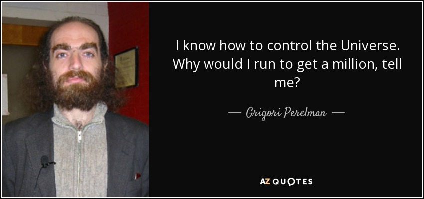 I know how to control the Universe. Why would I run to get a million, tell me? - Grigori Perelman