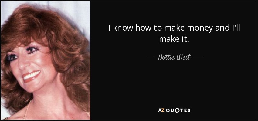 I know how to make money and I'll make it. - Dottie West