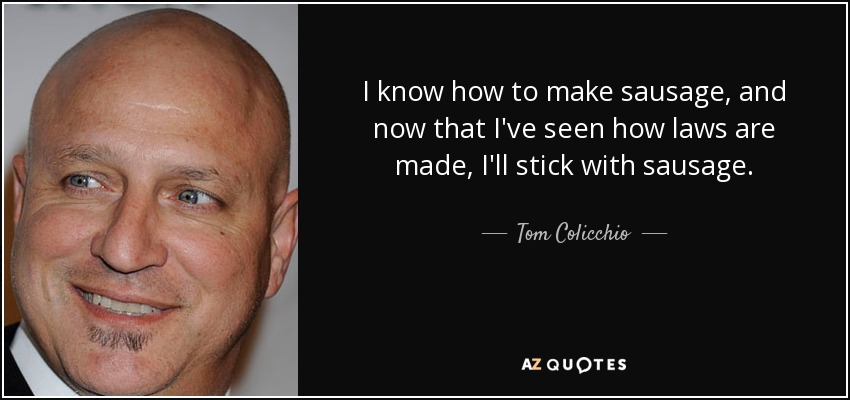 I know how to make sausage, and now that I've seen how laws are made, I'll stick with sausage. - Tom Colicchio