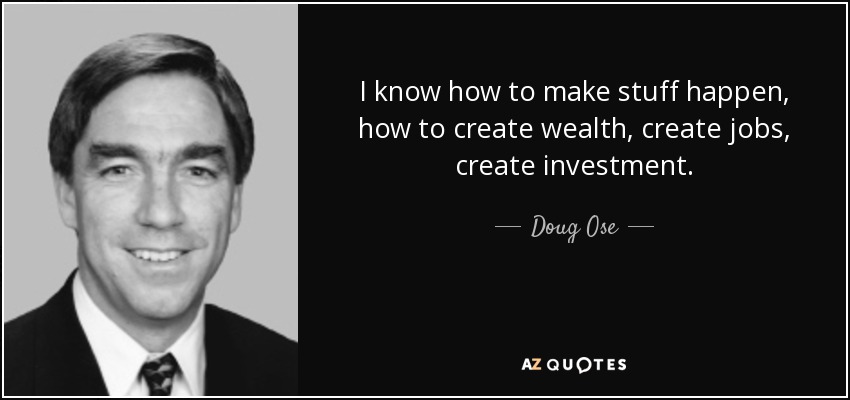 I know how to make stuff happen, how to create wealth, create jobs, create investment. - Doug Ose