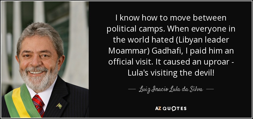 I know how to move between political camps. When everyone in the world hated (Libyan leader Moammar) Gadhafi, I paid him an official visit. It caused an uproar - Lula's visiting the devil! - Luiz Inacio Lula da Silva