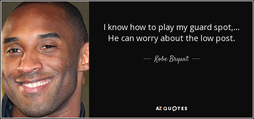 I know how to play my guard spot, ... He can worry about the low post. - Kobe Bryant