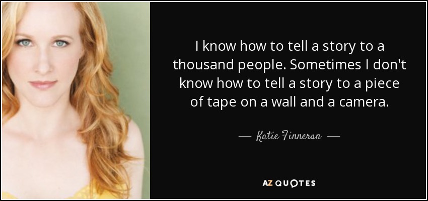 I know how to tell a story to a thousand people. Sometimes I don't know how to tell a story to a piece of tape on a wall and a camera. - Katie Finneran