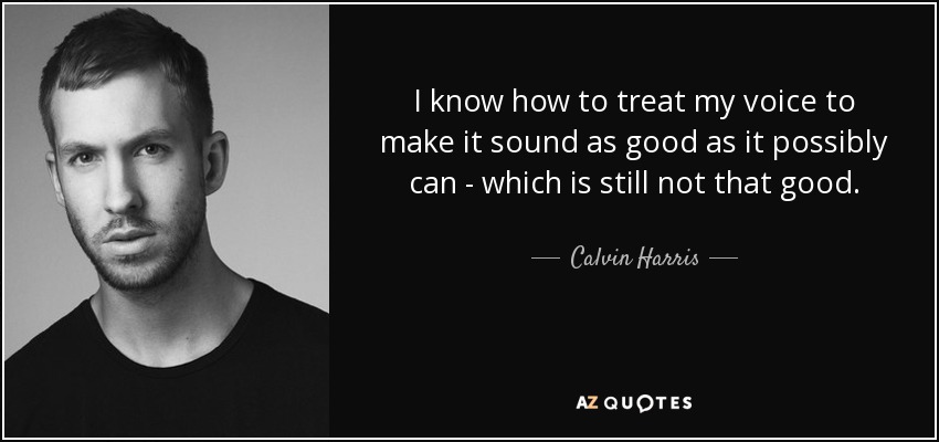 I know how to treat my voice to make it sound as good as it possibly can - which is still not that good. - Calvin Harris