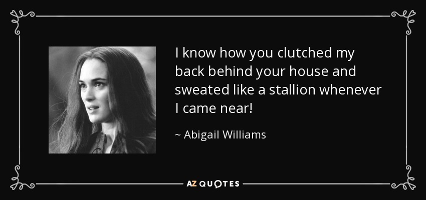 I know how you clutched my back behind your house and sweated like a stallion whenever I came near! - Abigail Williams