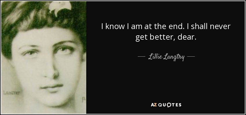 I know I am at the end. I shall never get better, dear. - Lillie Langtry