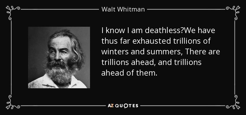 I know I am deathlessWe have thus far exhausted trillions of winters and summers, There are trillions ahead, and trillions ahead of them. - Walt Whitman