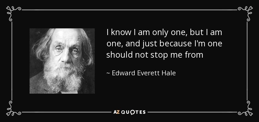 I know I am only one, but I am one, and just because I'm one should not stop me from - Edward Everett Hale