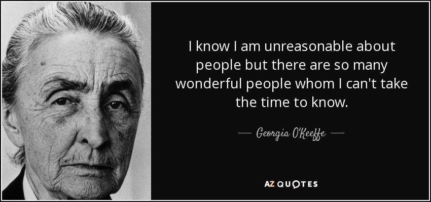 I know I am unreasonable about people but there are so many wonderful people whom I can't take the time to know. - Georgia O'Keeffe