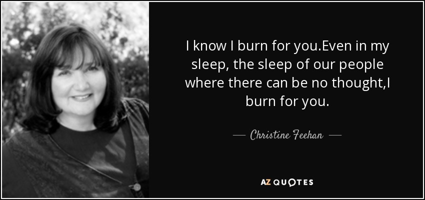 I know I burn for you.Even in my sleep, the sleep of our people where there can be no thought,I burn for you. - Christine Feehan