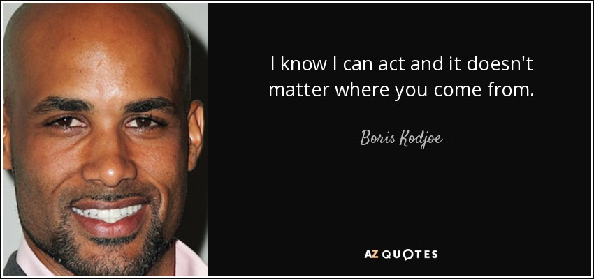 I know I can act and it doesn't matter where you come from. - Boris Kodjoe