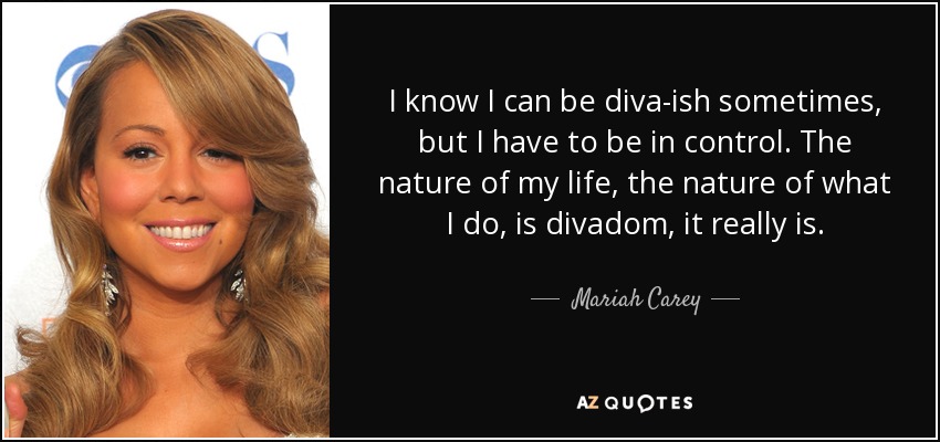 I know I can be diva-ish sometimes, but I have to be in control. The nature of my life, the nature of what I do, is divadom, it really is. - Mariah Carey