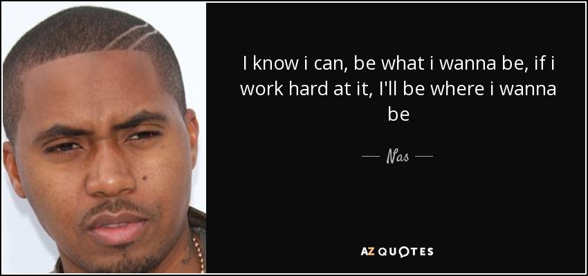 I know i can, be what i wanna be, if i work hard at it, I'll be where i wanna be - Nas