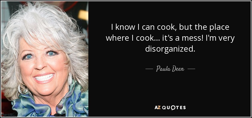 I know I can cook, but the place where I cook... it's a mess! I'm very disorganized. - Paula Deen