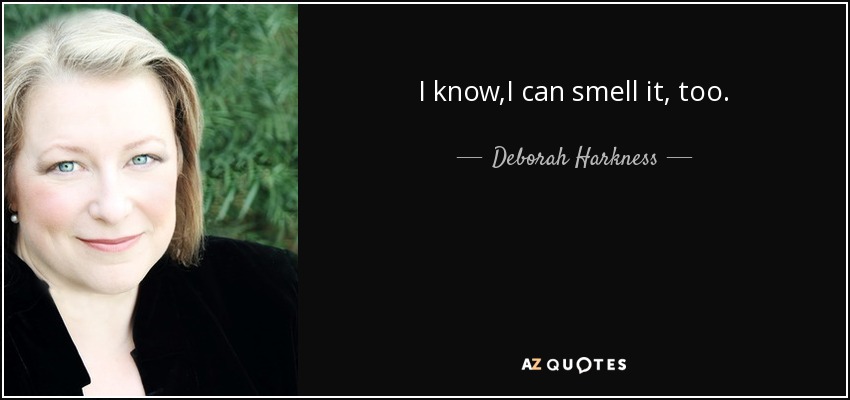 I know,I can smell it, too. - Deborah Harkness