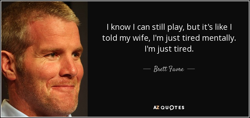 I know I can still play, but it's like I told my wife, I'm just tired mentally. I'm just tired. - Brett Favre