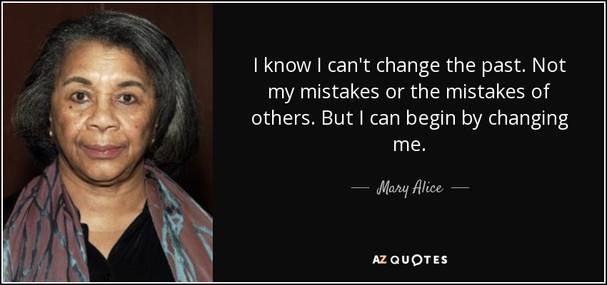 I know I can't change the past. Not my mistakes or the mistakes of others. But I can begin by changing me. - Mary Alice