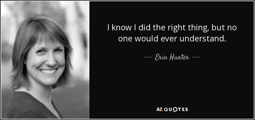 I know I did the right thing, but no one would ever understand. - Erin Hunter
