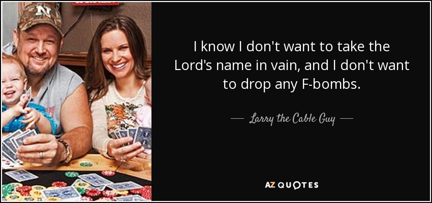 I know I don't want to take the Lord's name in vain, and I don't want to drop any F-bombs. - Larry the Cable Guy