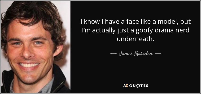 I know I have a face like a model, but I’m actually just a goofy drama nerd underneath. - James Marsden